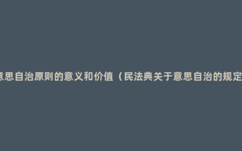 意思自治原则的意义和价值（民法典关于意思自治的规定）