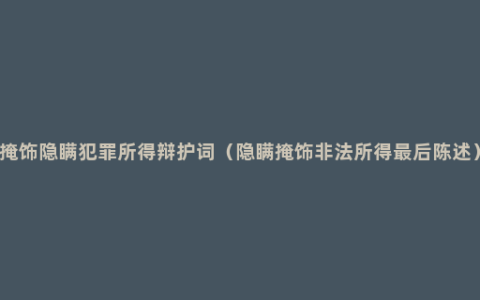 掩饰隐瞒犯罪所得辩护词（隐瞒掩饰非法所得最后陈述）