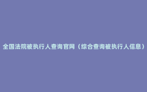 全国法院被执行人查询官网（综合查询被执行人信息）