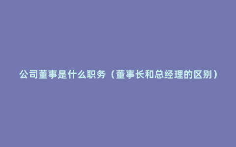 公司董事是什么职务（董事长和总经理的区别）