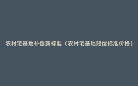 农村宅基地补偿新标准（农村宅基地赔偿标准价格）