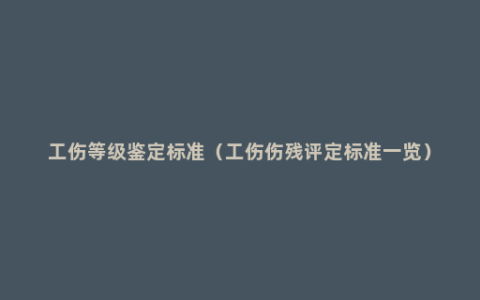 工伤等级鉴定标准（工伤伤残评定标准一览）