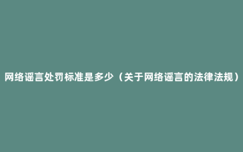 网络谣言处罚标准是多少（关于网络谣言的法律法规）