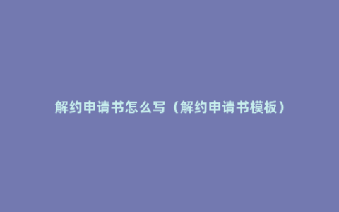 解约申请书怎么写（解约申请书模板）