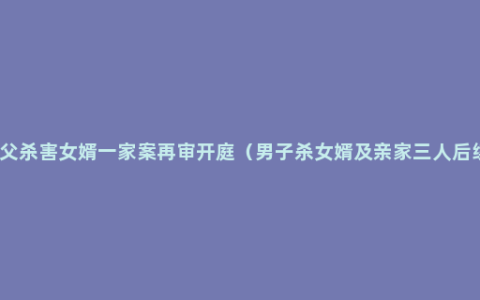 岳父杀害女婿一家案再审开庭（男子杀女婿及亲家三人后续）