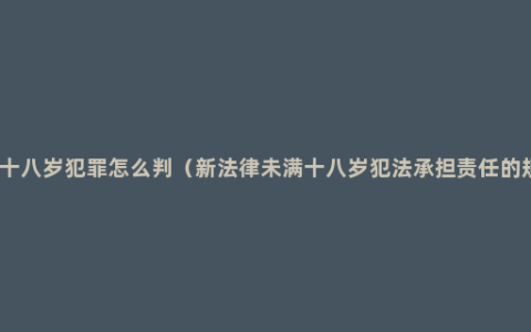 未满十八岁犯罪怎么判（新法律未满十八岁犯法承担责任的规定）