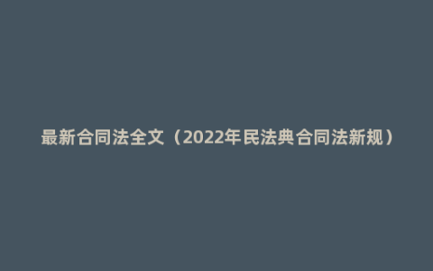 最新合同法全文（2022年民法典合同法新规）