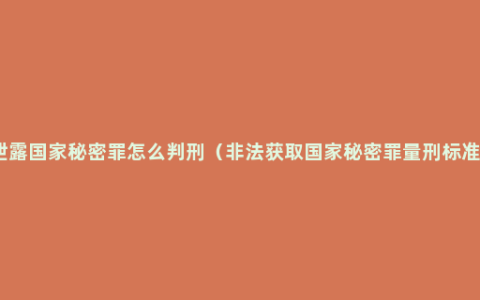 泄露国家秘密罪怎么判刑（非法获取国家秘密罪量刑标准）