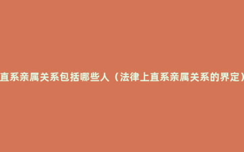 直系亲属关系包括哪些人（法律上直系亲属关系的界定）