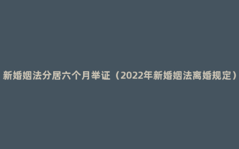 新婚姻法分居六个月举证（2022年新婚姻法离婚规定）