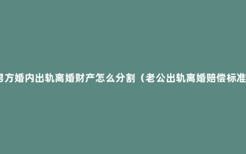 男方婚内出轨离婚财产怎么分割（老公出轨离婚赔偿标准）