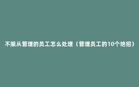 不服从管理的员工怎么处理（管理员工的10个绝招）