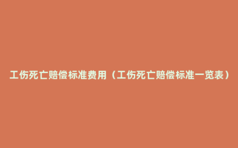 工伤死亡赔偿标准费用（工伤死亡赔偿标准一览表）