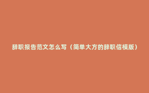 辞职报告范文怎么写（简单大方的辞职信模版）