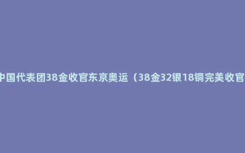 中国代表团38金收官东京奥运（38金32银18铜完美收官）