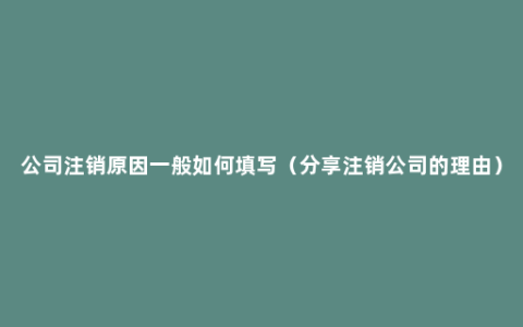 公司注销原因一般如何填写（分享注销公司的理由）