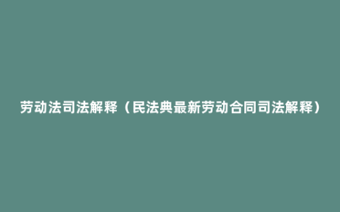 劳动法司法解释（民法典最新劳动合同司法解释）