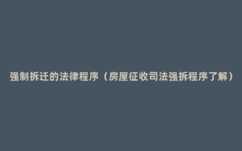 强制拆迁的法律程序（房屋征收司法强拆程序了解）