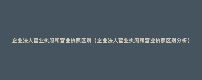 企业法人营业执照和营业执照区别（企业法人营业执照和营业执照区别分析）