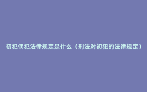 初犯偶犯法律规定是什么（刑法对初犯的法律规定）