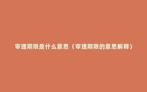 审理期限是什么意思（审理期限的意思解释）