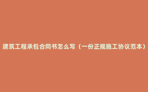 建筑工程承包合同书怎么写（一份正规施工协议范本）