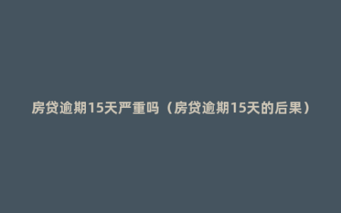 房贷逾期15天严重吗（房贷逾期15天的后果）