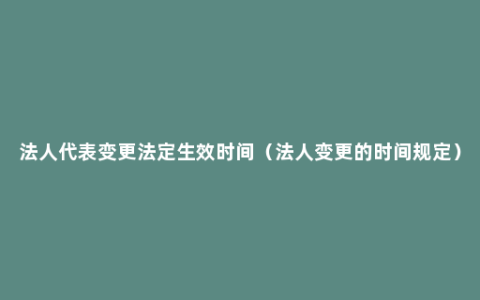 法人代表变更法定生效时间（法人变更的时间规定）