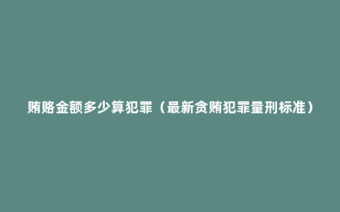 贿赂金额多少算犯罪（最新贪贿犯罪量刑标准）