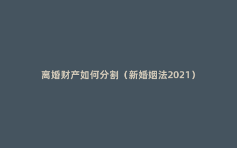 离婚财产如何分割（新婚姻法2021）