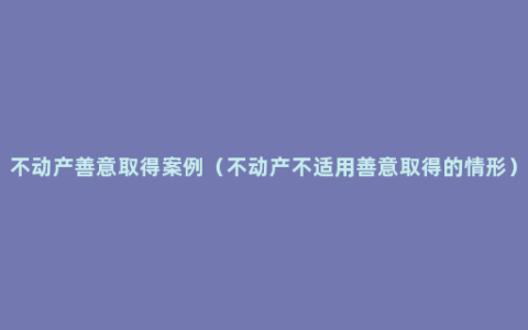 不动产善意取得案例（不动产不适用善意取得的情形）