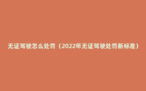 无证驾驶怎么处罚（2022年无证驾驶处罚新标准）