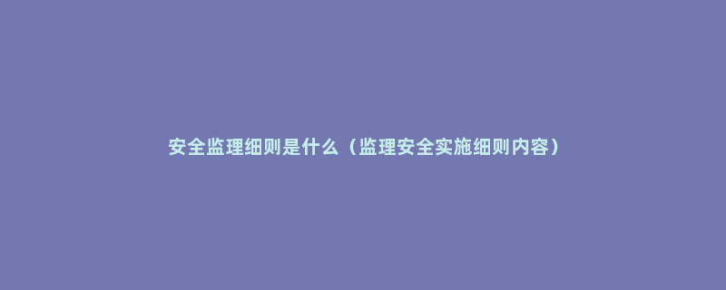 安全监理细则是什么（监理安全实施细则内容）