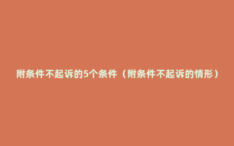 附条件不起诉的5个条件（附条件不起诉的情形）