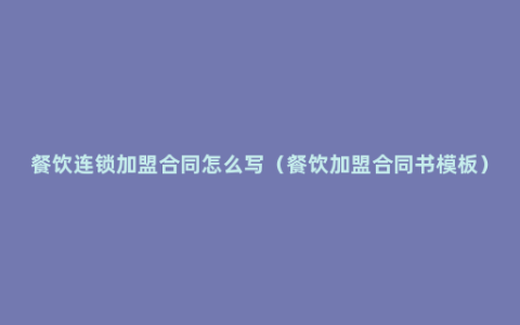 餐饮连锁加盟合同怎么写（餐饮加盟合同书模板）