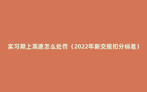 实习期上高速怎么处罚（2022年新交规扣分标准）