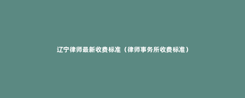 辽宁律师最新收费标准（律师事务所收费标准）