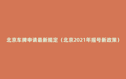 北京车牌申请最新规定（北京2021年摇号新政策）