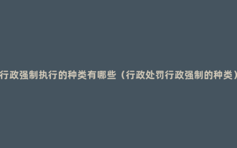 行政强制执行的种类有哪些（行政处罚行政强制的种类）