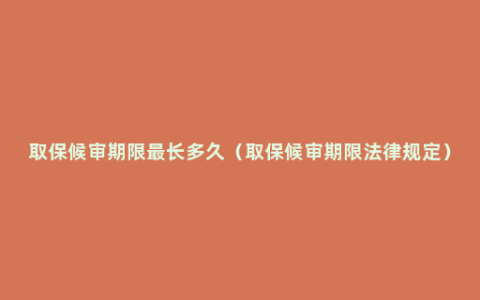 取保候审期限最长多久（取保候审期限法律规定）