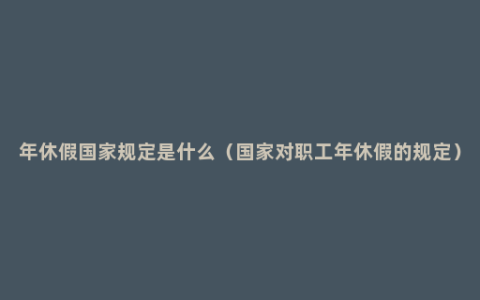 年休假国家规定是什么（国家对职工年休假的规定）