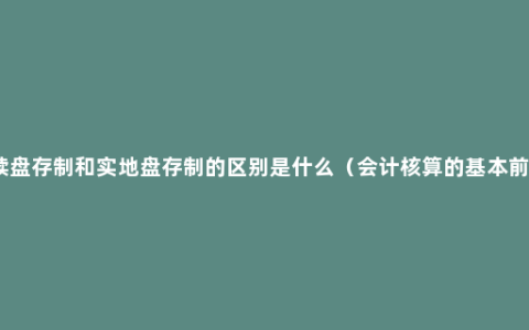 永续盘存制和实地盘存制的区别是什么（会计核算的基本前提）