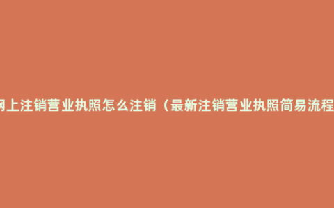 网上注销营业执照怎么注销（最新注销营业执照简易流程）