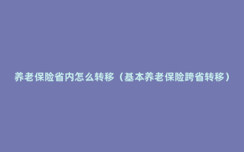 养老保险省内怎么转移（基本养老保险跨省转移）