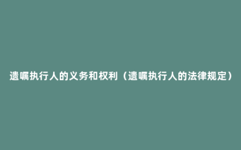 遗嘱执行人的义务和权利（遗嘱执行人的法律规定）