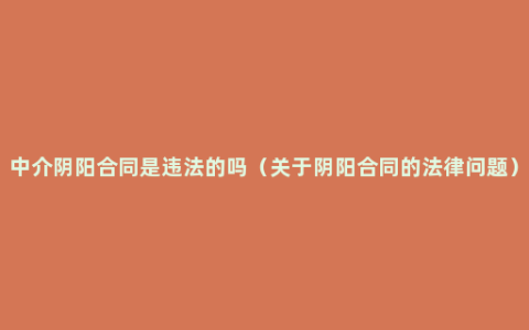 中介阴阳合同是违法的吗（关于阴阳合同的法律问题）