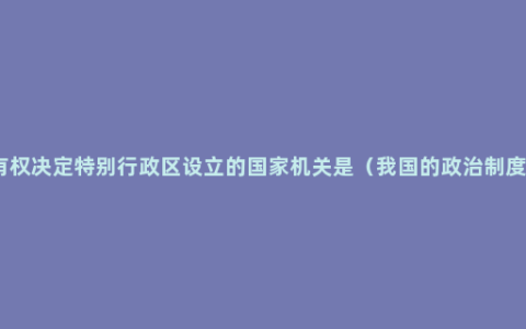 有权决定特别行政区设立的国家机关是（我国的政治制度）