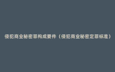 侵犯商业秘密罪构成要件（侵犯商业秘密定罪标准）