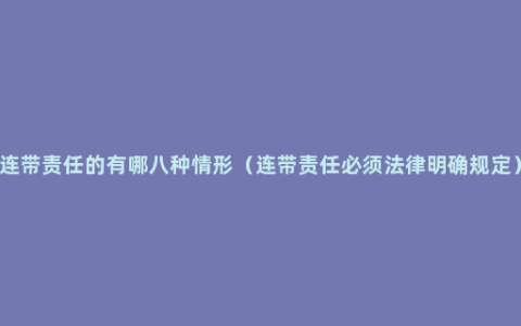 连带责任的有哪八种情形（连带责任必须法律明确规定）