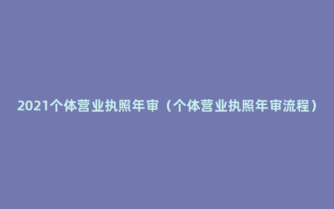 2021个体营业执照年审（个体营业执照年审流程）